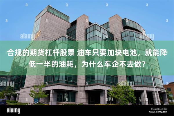 合规的期货杠杆股票 油车只要加块电池，就能降低一半的油耗，为什么车企不去做？