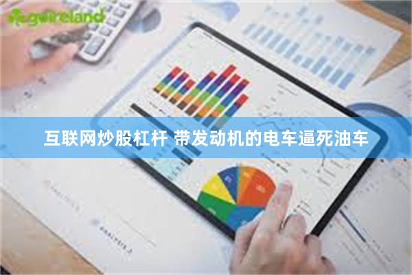 互联网炒股杠杆 带发动机的电车逼死油车