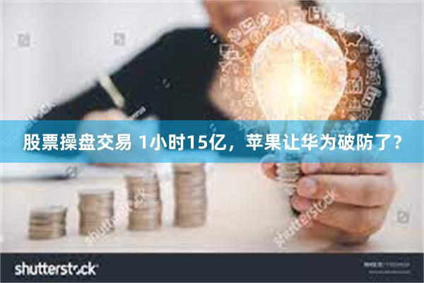 股票操盘交易 1小时15亿，苹果让华为破防了？