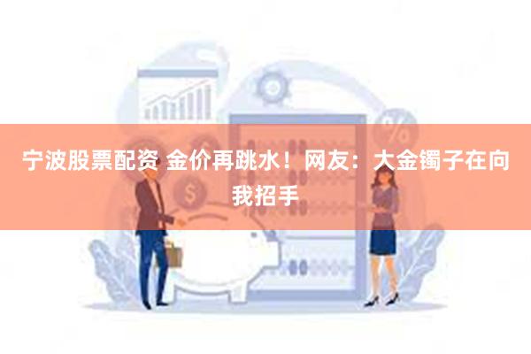 宁波股票配资 金价再跳水！网友：大金镯子在向我招手
