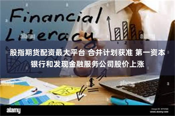 股指期货配资最大平台 合并计划获准 第一资本银行和发现金融服务公司股价上涨