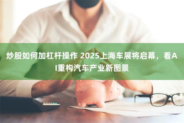 炒股如何加杠杆操作 2025上海车展将启幕，看AI重构汽车产业新图景