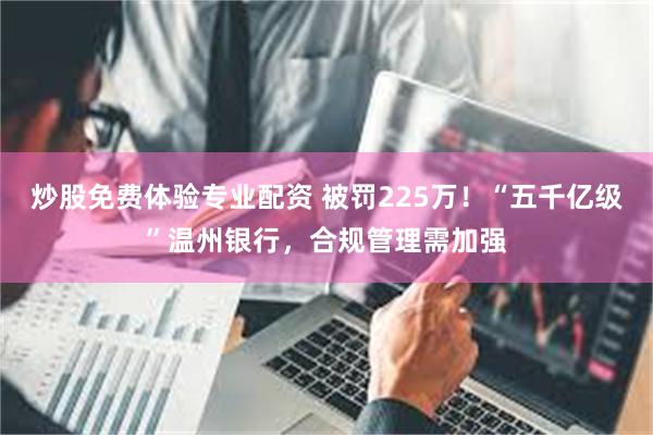 炒股免费体验专业配资 被罚225万！“五千亿级”温州银行，合规管理需加强