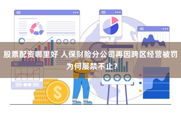 股票配资哪里好 人保财险分公司再因跨区经营被罚 为何屡禁不止？