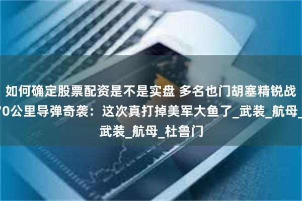 如何确定股票配资是不是实盘 多名也门胡塞精锐战死，870公里导弹奇袭：这次真打掉美军大鱼了_武装_航母_杜鲁门