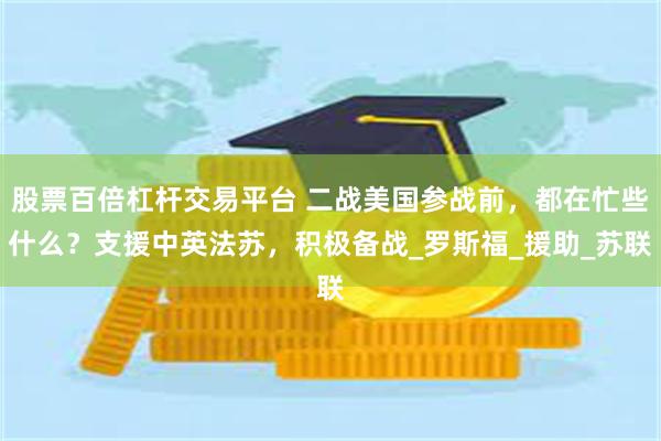 股票百倍杠杆交易平台 二战美国参战前，都在忙些什么？支援中英法苏，积极备战_罗斯福_援助_苏联
