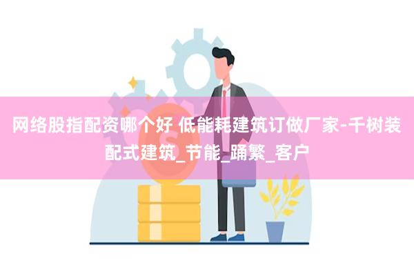 网络股指配资哪个好 低能耗建筑订做厂家-千树装配式建筑_节能_踊繁_客户
