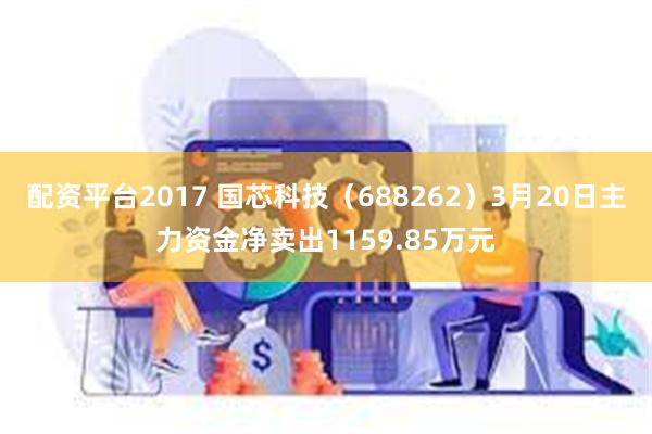 配资平台2017 国芯科技（688262）3月20日主力资金净卖出1159.85万元