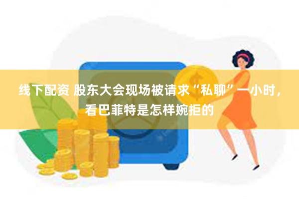 线下配资 股东大会现场被请求“私聊”一小时，看巴菲特是怎样婉拒的