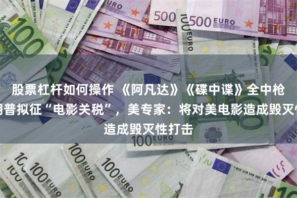 股票杠杆如何操作 《阿凡达》《碟中谍》全中枪！特朗普拟征“电影关税”，美专家：将对美电影造成毁灭性打击