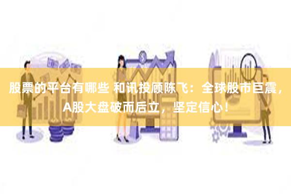 股票的平台有哪些 和讯投顾陈飞：全球股市巨震，A股大盘破而后立，坚定信心！