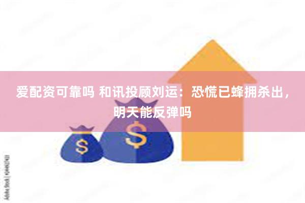 爱配资可靠吗 和讯投顾刘运：恐慌已蜂拥杀出，明天能反弹吗