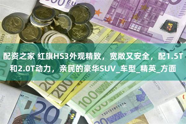 配资之家 红旗HS3外观精致，宽敞又安全，配1.5T和2.0T动力，亲民的豪华SUV_车型_精英_方面