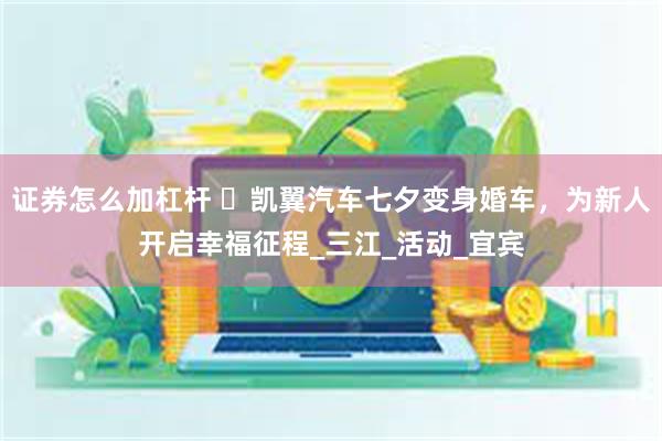 证券怎么加杠杆 ​凯翼汽车七夕变身婚车，为新人开启幸福征程_三江_活动_宜宾
