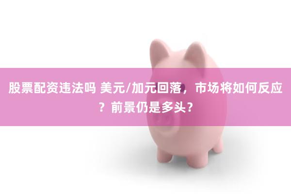 股票配资违法吗 美元/加元回落，市场将如何反应？前景仍是多头？