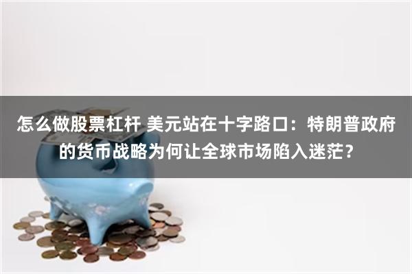 怎么做股票杠杆 美元站在十字路口：特朗普政府的货币战略为何让全球市场陷入迷茫？