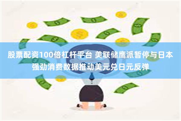 股票配资100倍杠杆平台 美联储鹰派暂停与日本强劲消费数据推动美元兑日元反弹