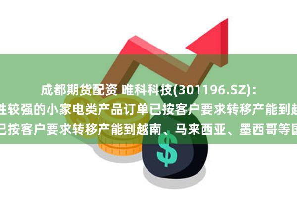 成都期货配资 唯科科技(301196.SZ)：部分直接出口美国可替代性较强的小家电类产品订单已按客户要求转移产能到越南、马来西亚、墨西哥等国