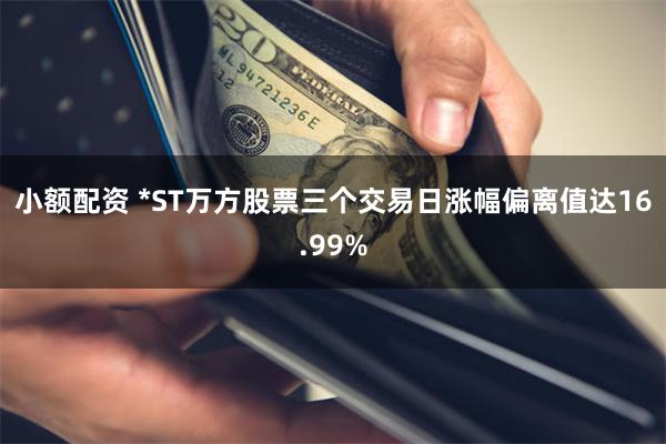 小额配资 *ST万方股票三个交易日涨幅偏离值达16.99%