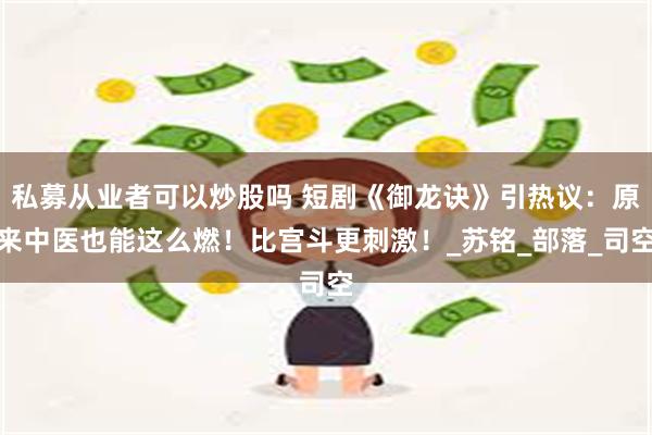 私募从业者可以炒股吗 短剧《御龙诀》引热议：原来中医也能这么燃！比宫斗更刺激！_苏铭_部落_司空