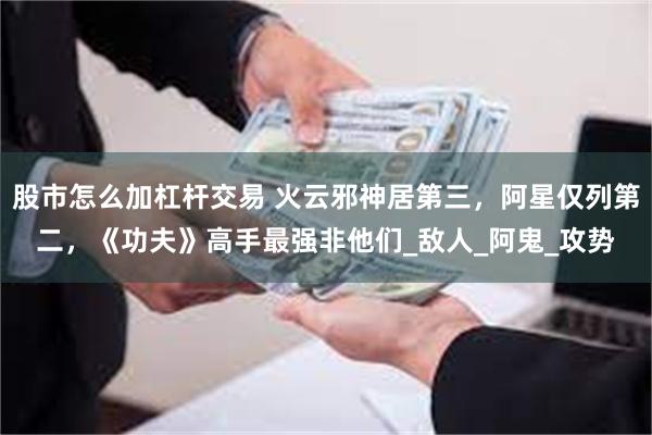股市怎么加杠杆交易 火云邪神居第三，阿星仅列第二，《功夫》高手最强非他们_敌人_阿鬼_攻势