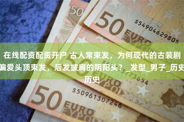 在线配资配资开户 古人常束发，为何现代的古装剧偏爱头顶束发，后发披肩的阴阳头？_发型_男子_历史
