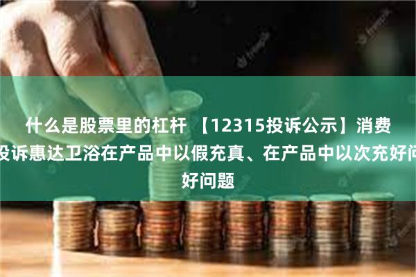 什么是股票里的杠杆 【12315投诉公示】消费者投诉惠达卫浴在产品中以假充真、在产品中以次充好问题