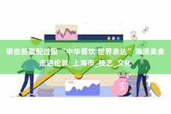 哪些股票配过股 “中华餐饮 世界表达” 海派美食走进伦敦_上海市_技艺_文化