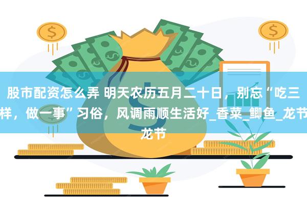 股市配资怎么弄 明天农历五月二十日，别忘“吃三样，做一事”习俗，风调雨顺生活好_香菜_鲫鱼_龙节
