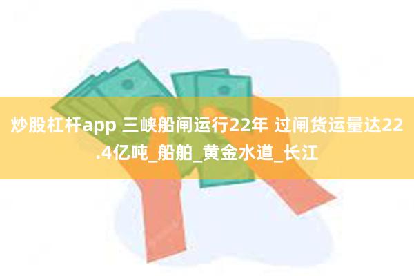 炒股杠杆app 三峡船闸运行22年 过闸货运量达22.4亿吨_船舶_黄金水道_长江