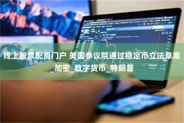 线上股票配资门户 美国参议院通过稳定币立法草案_加密_数字货币_特朗普