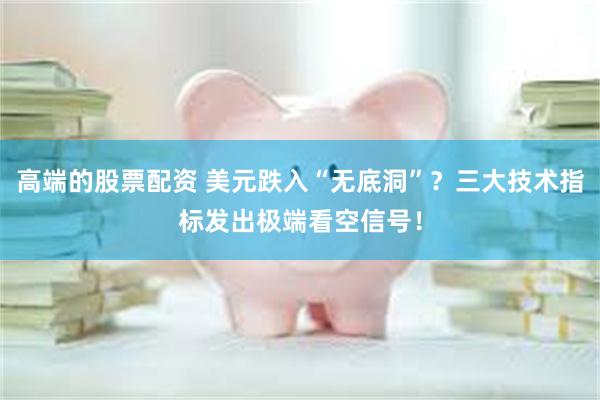 高端的股票配资 美元跌入“无底洞”？三大技术指标发出极端看空信号！