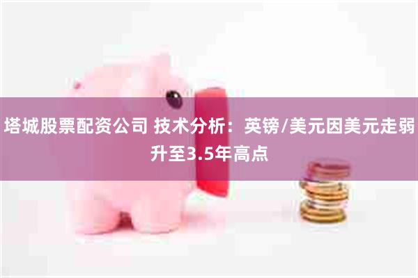 塔城股票配资公司 技术分析：英镑/美元因美元走弱升至3.5年高点