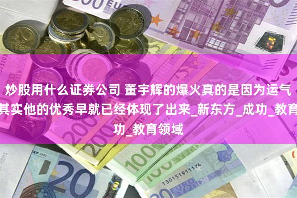炒股用什么证券公司 董宇辉的爆火真的是因为运气吗，其实他的优秀早就已经体现了出来_新东方_成功_教育领域