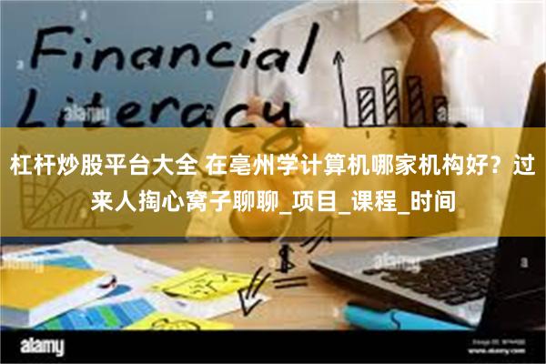 杠杆炒股平台大全 在亳州学计算机哪家机构好？过来人掏心窝子聊聊_项目_课程_时间