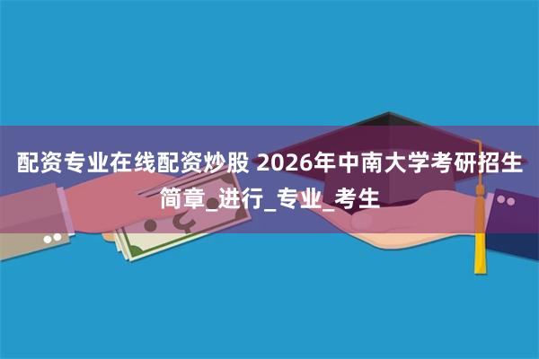 配资专业在线配资炒股 2026年中南大学考研招生简章_进行_专业_考生